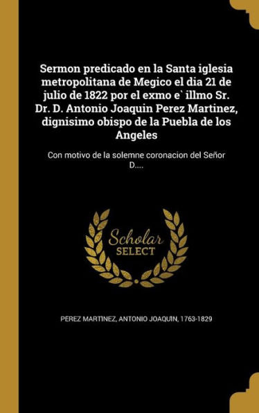 Sermon Predicado En La Santa Iglesia Metropolitana De Megico El Dia 21 De Julio De 1822 Por El Exmo E` Illmo Sr. Dr. D. Antonio Joaquin Perez ... Del Sen~Or D.... (Spanish Edition)
