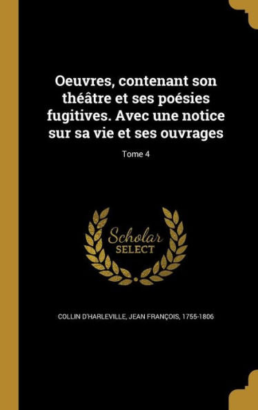 Oeuvres, Contenant Son Théâtre Et Ses Poésies Fugitives. Avec Une Notice Sur Sa Vie Et Ses Ouvrages; Tome 4 (French Edition)