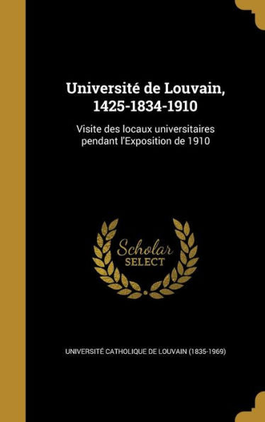 Université De Louvain, 1425-1834-1910: Visite Des Locaux Universitaires Pendant L'Exposition De 1910 (French Edition)