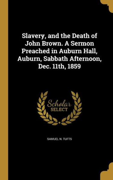 Slavery, And The Death Of John Brown. A Sermon Preached In Auburn Hall, Auburn, Sabbath Afternoon, Dec. 11Th, 1859