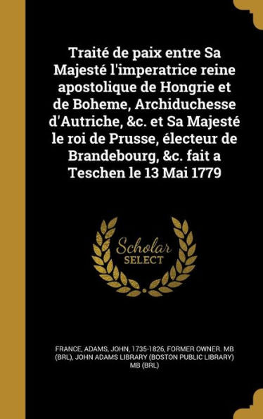 Traité De Paix Entre Sa Majesté L'Imperatrice Reine Apostolique De Hongrie Et De Boheme, Archiduchesse D'Autriche, &C. Et Sa Majesté Le Roi De Prusse, ... A Teschen Le 13 Mai 1779 (French Edition)