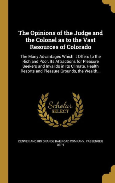 The Opinions Of The Judge And The Colonel As To The Vast Resources Of Colorado: The Many Advantages Which It Offers To The Rich And Poor, Its ... Resorts And Pleasure Grounds, The Wealth...