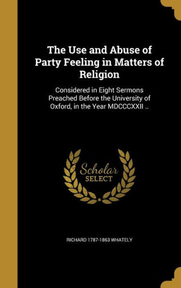 The Use And Abuse Of Party Feeling In Matters Of Religion: Considered In Eight Sermons Preached Before The University Of Oxford, In The Year Mdcccxxii ..