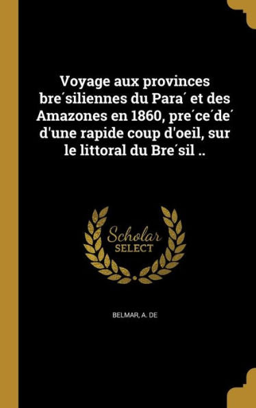 Voyage Aux Provinces Bre´Siliennes Du Para´ Et Des Amazones En 1860, Pre´Ce´De´ D'Une Rapide Coup D'Oeil, Sur Le Littoral Du Bre´Sil .. (French Edition)