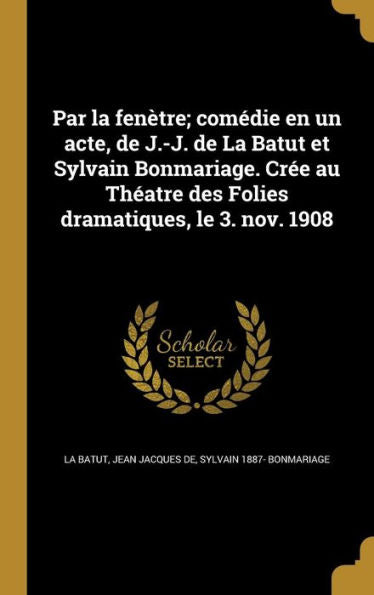 Par La Fenètre; Comédie En Un Acte, De J.-J. De La Batut Et Sylvain Bonmariage. Crée Au Théatre Des Folies Dramatiques, Le 3. Nov. 1908 (French Edition)
