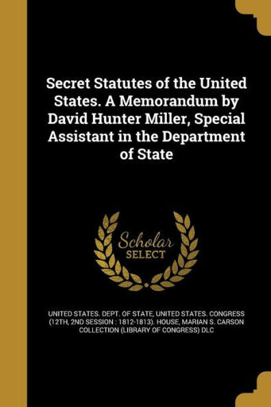Secret Statutes Of The United States. A Memorandum By David Hunter Miller, Special Assistant In The Department Of State