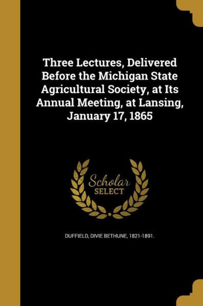 Three Lectures, Delivered Before The Michigan State Agricultural Society, At Its Annual Meeting, At Lansing, January 17, 1865