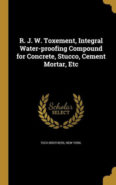 R. J. W. Toxement, Integral Water-Proofing Compound For Concrete, Stucco, Cement Mortar, Etc