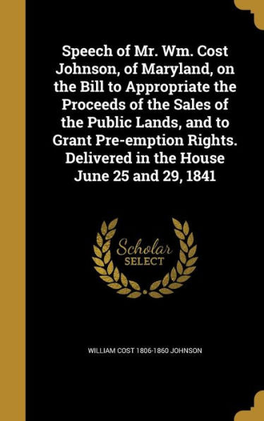Speech Of Mr. Wm. Cost Johnson, Of Maryland, On The Bill To Appropriate The Proceeds Of The Sales Of The Public Lands, And To Grant Pre-Emption Rights. Delivered In The House June 25 And 29, 1841