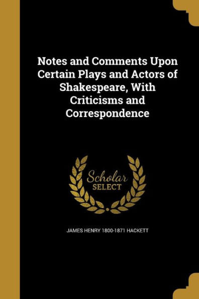 Notes And Comments Upon Certain Plays And Actors Of Shakespeare, With Criticisms And Correspondence