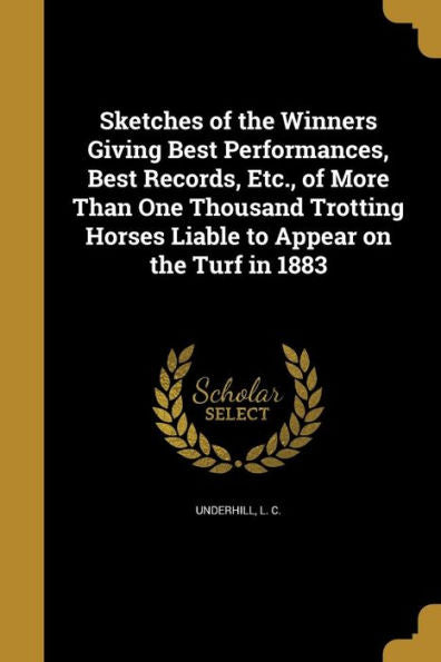 Sketches Of The Winners Giving Best Performances, Best Records, Etc., Of More Than One Thousand Trotting Horses Liable To Appear On The Turf In 1883
