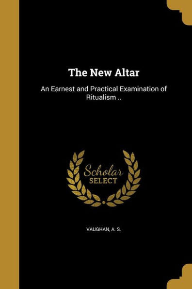 The New Altar: An Earnest And Practical Examination Of Ritualism ..