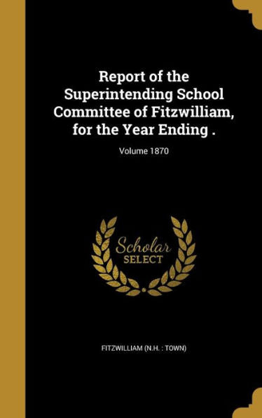 Report Of The Superintending School Committee Of Fitzwilliam, For The Year Ending .; Volume 1870