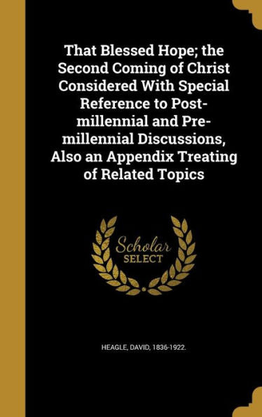 That Blessed Hope; The Second Coming Of Christ Considered With Special Reference To Post-Millennial And Pre-Millennial Discussions, Also An Appendix Treating Of Related Topics
