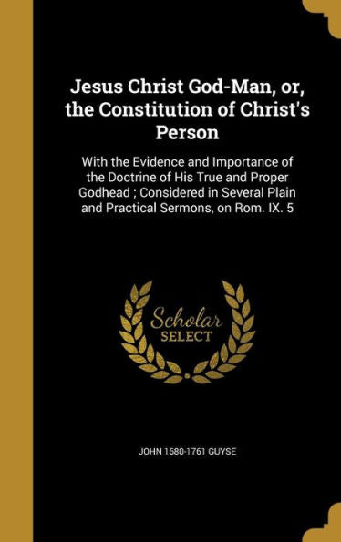 Jesus Christ God-Man, Or, The Constitution Of Christ'S Person: With The Evidence And Importance Of The Doctrine Of His True And Proper Godhead; ... Plain And Practical Sermons, On Rom. Ix. 5