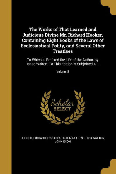 The Works Of That Learned And Judicious Divine Mr. Richard Hooker, Containing Eight Books Of The Laws Of Ecclesiastical Polity, And Several Other ... To This Edition Is Subjoined A...; Volume 3