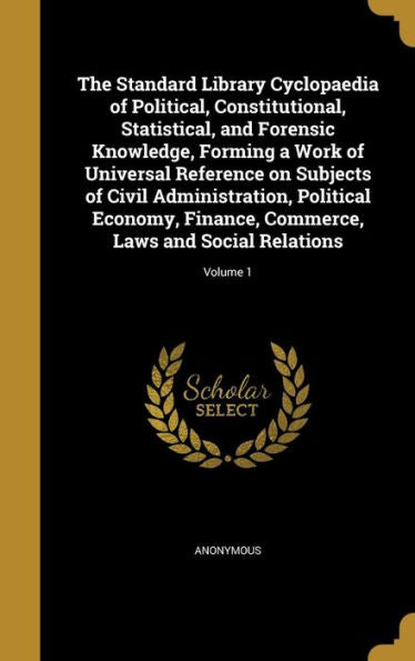 The Standard Library Cyclopaedia Of Political, Constitutional, Statistical, And Forensic Knowledge, Forming A Work Of Universal Reference On Subjects ... Commerce, Laws And Social Relations; Volume 1