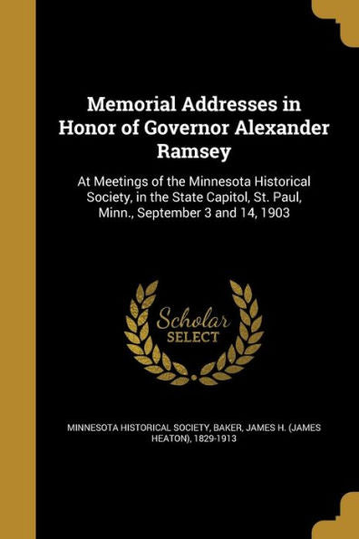 Memorial Addresses In Honor Of Governor Alexander Ramsey: At Meetings Of The Minnesota Historical Society, In The State Capitol, St. Paul, Minn., September 3 And 14, 1903