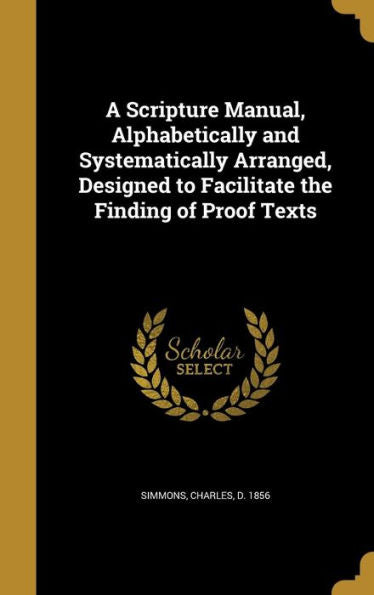 A Scripture Manual, Alphabetically And Systematically Arranged, Designed To Facilitate The Finding Of Proof Texts