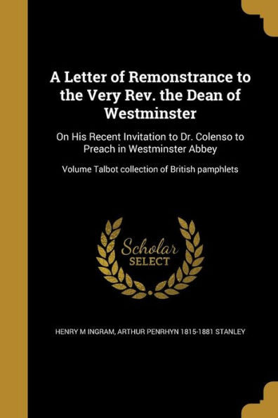 A Letter Of Remonstrance To The Very Rev. The Dean Of Westminster: On His Recent Invitation To Dr. Colenso To Preach In Westminster Abbey; Volume Talbot Collection Of British Pamphlets