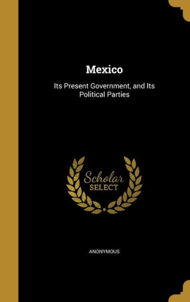 Mexico: Its Present Government, And Its Political Parties