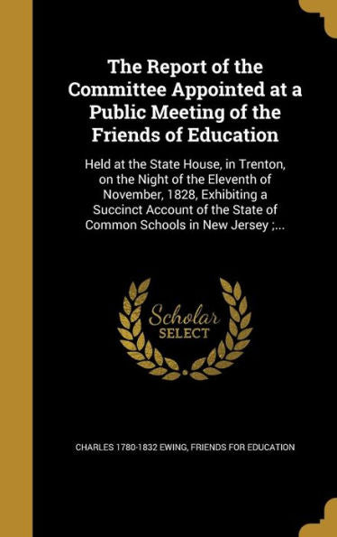 The Report Of The Committee Appointed At A Public Meeting Of The Friends Of Education: Held At The State House, In Trenton, On The Night Of The ... The State Of Common Schools In New Jersey;...