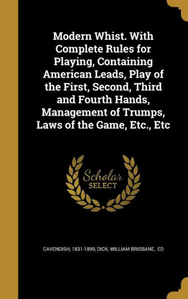 Modern Whist. With Complete Rules For Playing, Containing American Leads, Play Of The First, Second, Third And Fourth Hands, Management Of Trumps, Laws Of The Game, Etc., Etc