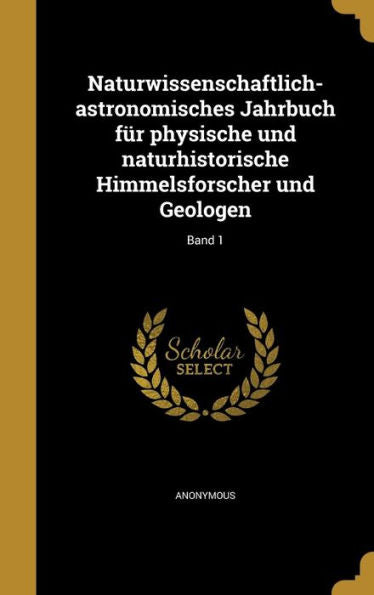 Naturwissenschaftlich-Astronomisches Jahrbuch Für Physische Und Naturhistorische Himmelsforscher Und Geologen; Band 1 (German Edition)