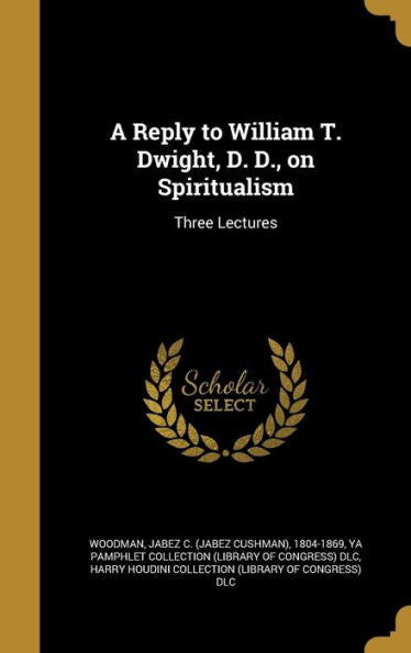 A Reply To William T. Dwight, D. D., On Spiritualism: Three Lectures