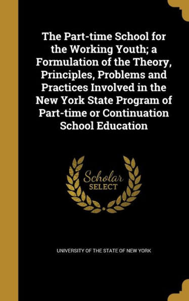 The Part-Time School For The Working Youth; A Formulation Of The Theory, Principles, Problems And Practices Involved In The New York State Program Of Part-Time Or Continuation School Education