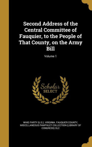 Second Address Of The Central Committee Of Fauquier, To The People Of That County, On The Army Bill; Volume 1