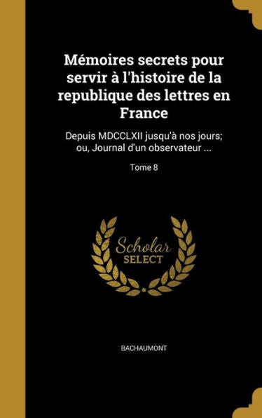 Mémoires Secrets Pour Servir À L'Histoire De La Republique Des Lettres En France: Depuis Mdcclxii Jusqu'À Nos Jours; Ou, Journal D'Un Observateur ...; Tome 8 (French Edition)