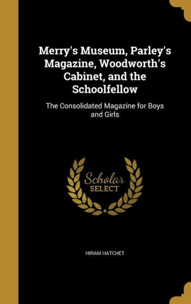Merry'S Museum, Parley'S Magazine, Woodworth'S Cabinet, And The Schoolfellow: The Consolidated Magazine For Boys And Girls