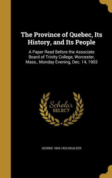 The Province Of Quebec, Its History, And Its People: A Paper Read Before The Associate Board Of Trinity College, Worcester, Mass., Monday Evening, Dec. 14, 1903