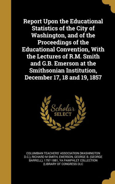 Report Upon The Educational Statistics Of The City Of Washington, And Of The Proceedings Of The Educational Convention, With The Lectures Of R.M. ... Institution, December 17, 18 And 19, 1857