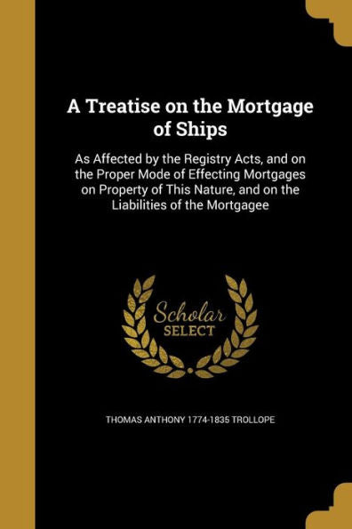 A Treatise On The Mortgage Of Ships: As Affected By The Registry Acts, And On The Proper Mode Of Effecting Mortgages On Property Of This Nature, And On The Liabilities Of The Mortgagee