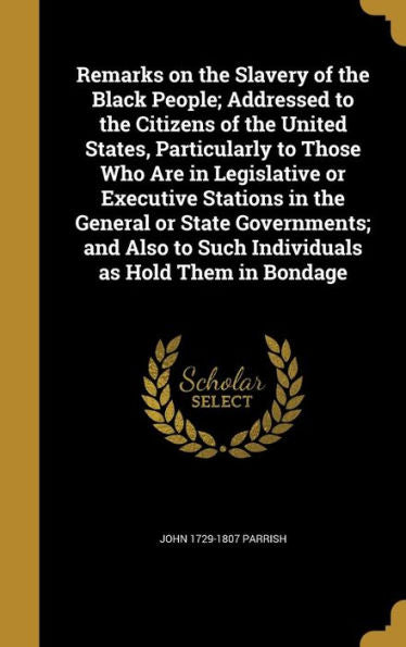 Remarks On The Slavery Of The Black People; Addressed To The Citizens Of The United States, Particularly To Those Who Are In Legislative Or Executive ... To Such Individuals As Hold Them In Bondage