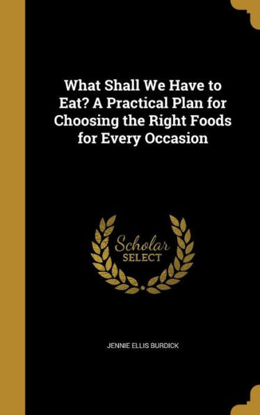 What Shall We Have To Eat? A Practical Plan For Choosing The Right Foods For Every Occasion
