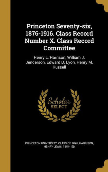 Princeton Seventy-Six, 1876-1916. Class Record Number X. Class Record Committee: Henry L. Harrison, William J. Jenderson, Edward D. Lyon, Henry M. Russell