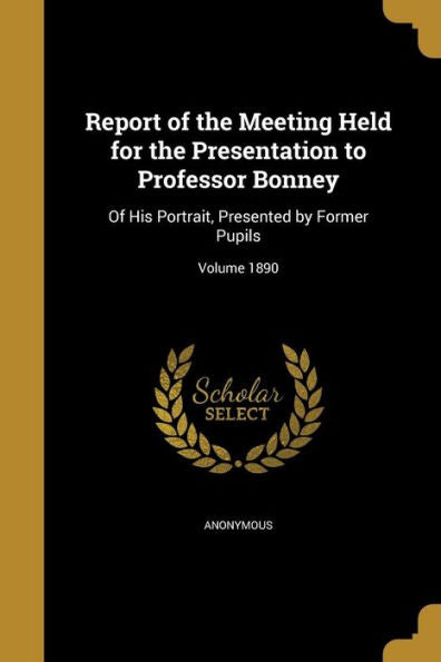 Report Of The Meeting Held For The Presentation To Professor Bonney: Of His Portrait, Presented By Former Pupils; Volume 1890
