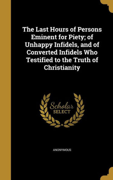 The Last Hours Of Persons Eminent For Piety; Of Unhappy Infidels, And Of Converted Infidels Who Testified To The Truth Of Christianity
