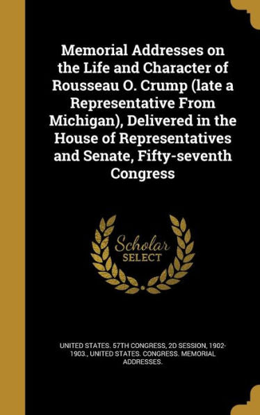 Memorial Addresses On The Life And Character Of Rousseau O. Crump (Late A Representative From Michigan), Delivered In The House Of Representatives And Senate, Fifty-Seventh Congress