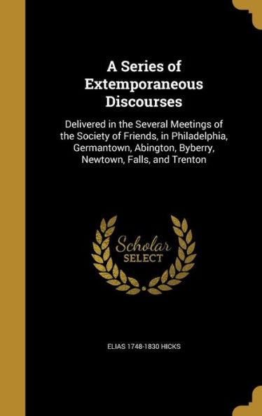 A Series Of Extemporaneous Discourses: Delivered In The Several Meetings Of The Society Of Friends, In Philadelphia, Germantown, Abington, Byberry, Newtown, Falls, And Trenton