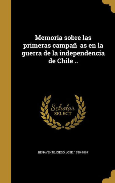Memoria Sobre Las Primeras Campan~As En La Guerra De La Independencia De Chile .. (Spanish Edition)