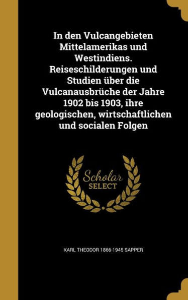 In Den Vulcangebieten Mittelamerikas Und Westindiens. Reiseschilderungen Und Studien Über Die Vulcanausbrüche Der Jahre 1902 Bis 1903, Ihre ... Und Socialen Folgen (German Edition)