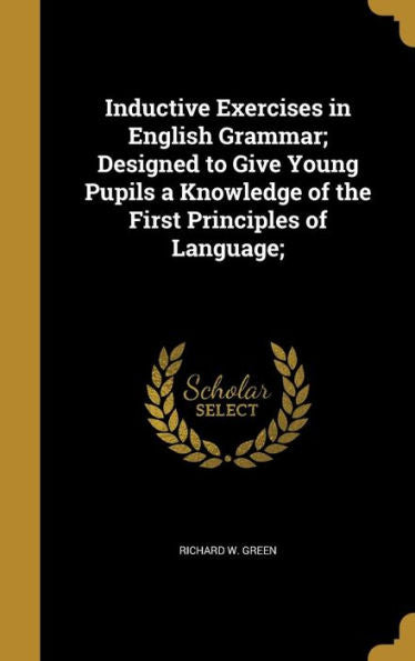 Inductive Exercises In English Grammar; Designed To Give Young Pupils A Knowledge Of The First Principles Of Language;