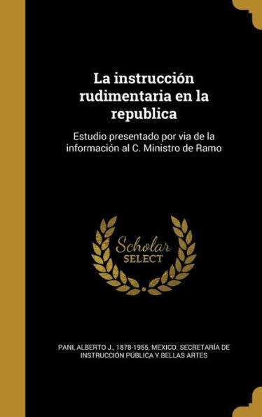 La Instrucci?n Rudimentaria En La Republica: Estudio Presentado Por Via De La Informaci?n Al C. Ministro De Ramo (Spanish Edition)