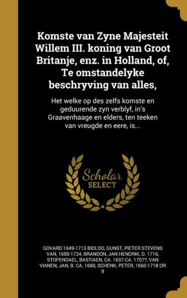 Komste Van Zyne Majesteit Willem Iii. Koning Van Groot Britanje, Enz. In Holland, Of, Te Omstandelyke Beschryving Van Alles,: Het Welke Op Des Zelfs ... Van Vreugde En Eere, Is... (Dutch Edition)