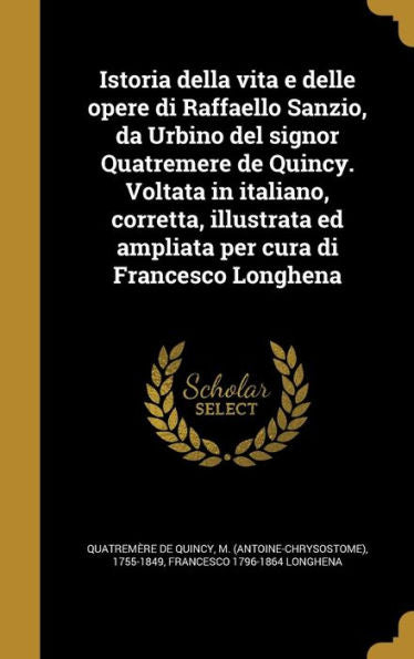 Istoria Della Vita E Delle Opere Di Raffaello Sanzio, Da Urbino Del Signor Quatremere De Quincy. Voltata In Italiano, Corretta, Illustrata Ed Ampliata Per Cura Di Francesco Longhena (Italian Edition)