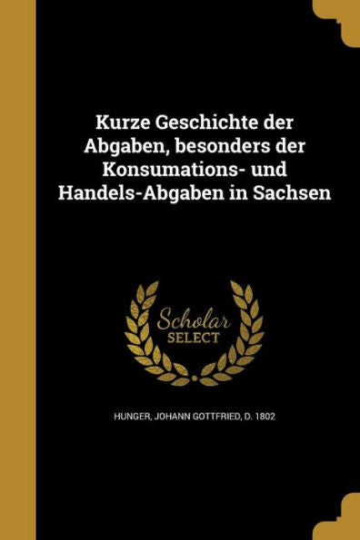 Kurze Geschichte Der Abgaben, Besonders Der Konsumations- Und Handels-Abgaben In Sachsen (German Edition)